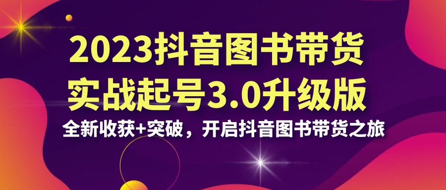 2023抖音 图书带货实战起号3.0升级版：全新收获+突破，开启抖音图书带货…-梦帆创业网
