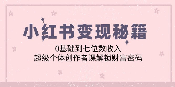 （12555期）小红书变现秘籍：0基础到七位数收入，超级个体创作者课解锁财富密码-梦帆创业网