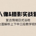 人像摄影实战营：复古情绪日式浴袍，全面解析上下中三段教学视频-梦帆创业网