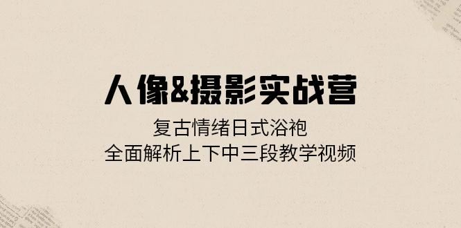 人像摄影实战营：复古情绪日式浴袍，全面解析上下中三段教学视频-梦帆创业网