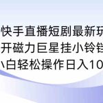 （9320期）快手直播短剧最新玩法，强开磁力巨星挂小铃铛变现，小白轻松操作日入1000+-梦帆创业网