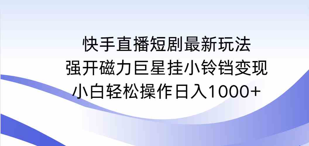 （9320期）快手直播短剧最新玩法，强开磁力巨星挂小铃铛变现，小白轻松操作日入1000+-梦帆创业网