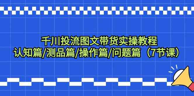 千川投流图文带货实操教程：认知篇/测品篇/操作篇/问题篇（7节课）-梦帆创业网