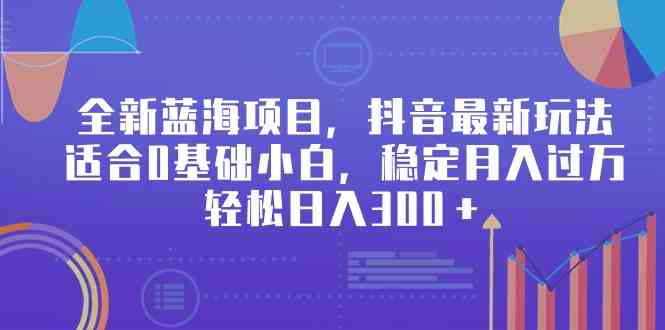 （9242期）全新蓝海项目，抖音最新玩法，适合0基础小白，稳定月入过万，轻松日入300＋-梦帆创业网