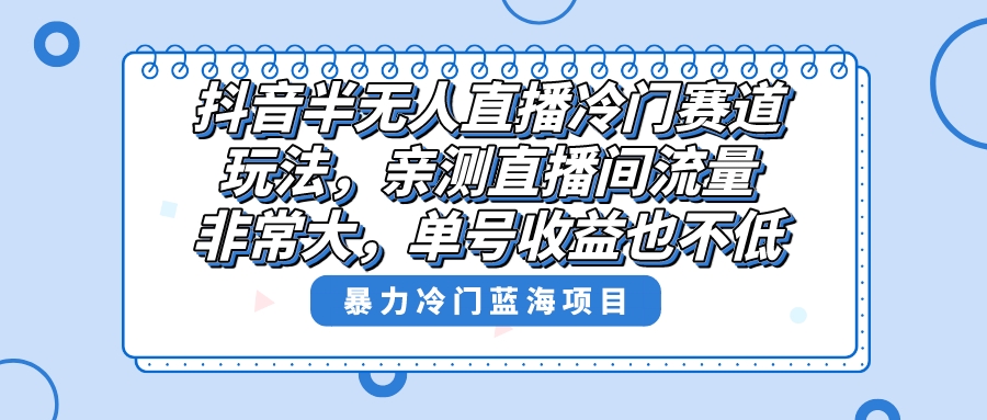 抖音半无人直播冷门赛道玩法，直播间流量非常大，单号收益也不低！-梦帆创业网