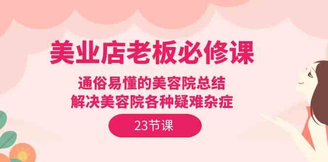 美业店老板必修课：通俗易懂的美容院总结，解决美容院各种疑难杂症（23节）-梦帆创业网