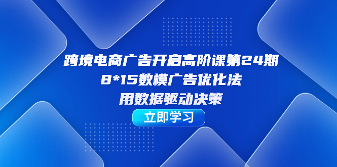 跨境电商-广告开启高阶课第24期，8*15数模广告优化法，用数据驱动决策-梦帆创业网