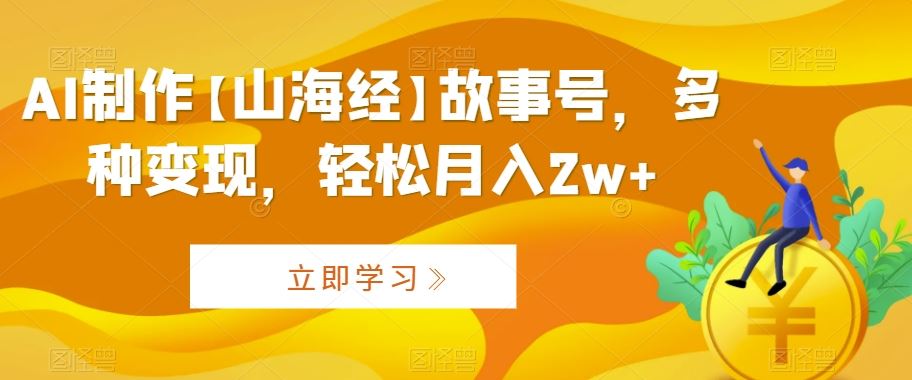 AI制作【山海经】故事号，多种变现，轻松月入2w+【揭秘】-梦帆创业网