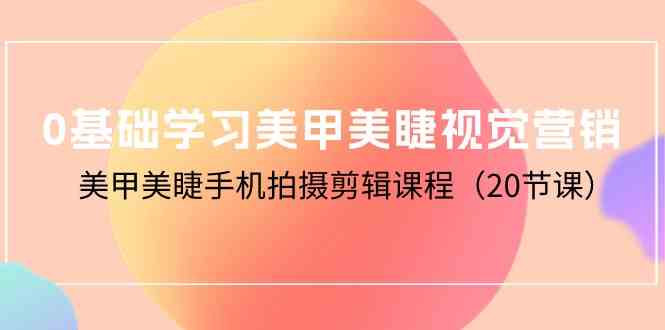 （10113期）0基础学习美甲美睫视觉营销，美甲美睫手机拍摄剪辑课程（20节课）-梦帆创业网