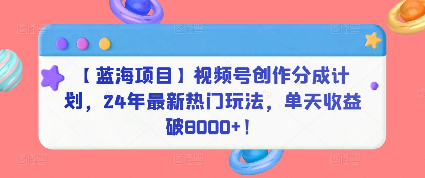 【蓝海项目】视频号创作分成计划，24年最新热门玩法，单天收益破8000+！-梦帆创业网