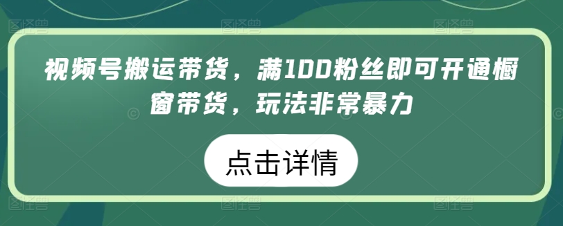 视频号搬运带货，满100粉丝即可开通橱窗带货，玩法非常暴力-梦帆创业网