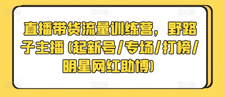 直播带货流量训练营，野路子主播(起新号/专场/打榜/明星网红助博)-梦帆创业网