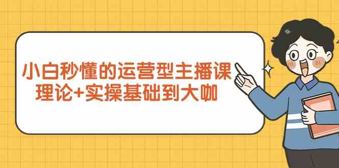 新手小白秒懂的运营型主播课，理论+实操基础到大咖（7节课）-梦帆创业网