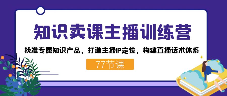 知识卖课主播训练营：找准专属知识产品，打造主播IP定位，构建直播话术体系-梦帆创业网