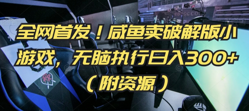 全网首发！咸鱼卖破解版小游戏，无脑执行日入300+（附资源）-梦帆创业网
