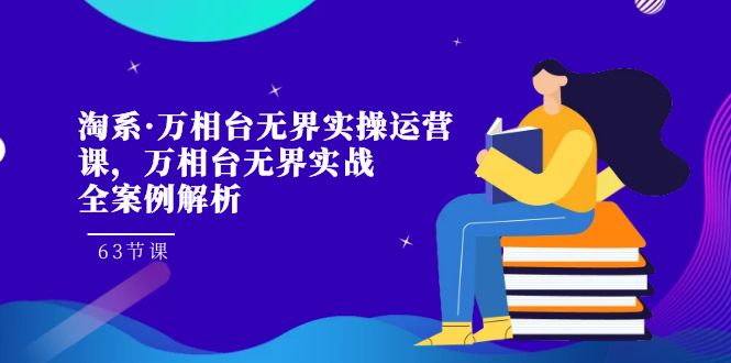淘系·万相台无界实操运营课，万相台·无界实战全案例解析（63节课）-梦帆创业网