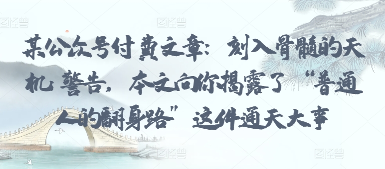 某公众号付费文章：刻入骨髓的天机: 警告，本文向你揭露了 “普通人的翻身路” 这件通天大事-梦帆创业网
