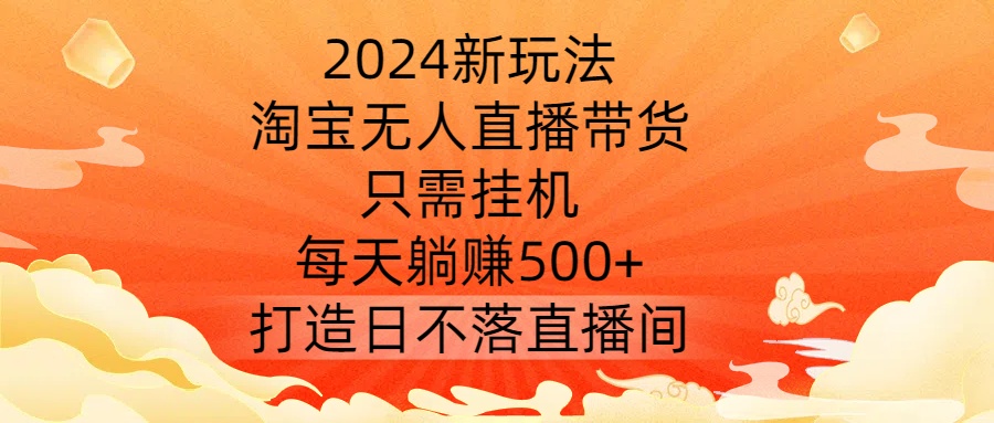 2024新玩法，淘宝无人直播带货，只需挂机，每天躺赚500+ 打造日不落直播间【揭秘】-梦帆创业网