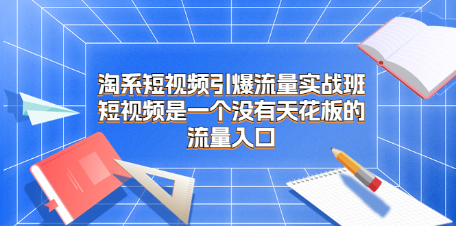 淘系短视频引爆流量实战班，短视频是一个没有天花板的流量入口-梦帆创业网