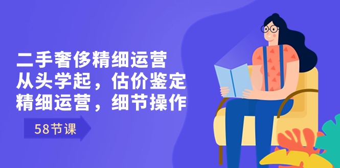 二手奢侈精细运营从头学起，估价鉴定，精细运营，细节操作（58节）-梦帆创业网