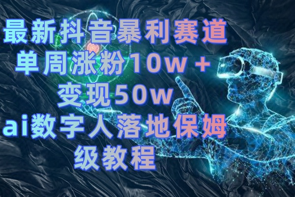 最新抖音暴利赛道，单周涨粉10w＋变现50w的ai数字人落地保姆级教程-梦帆创业网
