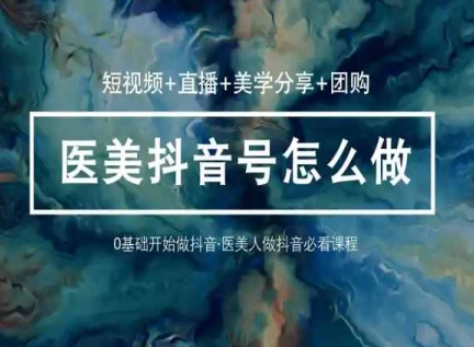 玩转医美抖音短视频与直播，36堂网课学逻辑(短视频+直播+美学分享+团购)-梦帆创业网