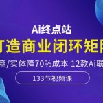 （10428期）Ai终点站，打造商业闭环矩阵，帮电商/实体降70%成本，12款Ai联合深度实战-梦帆创业网