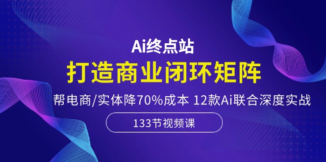 （10428期）Ai终点站，打造商业闭环矩阵，帮电商/实体降70%成本，12款Ai联合深度实战-梦帆创业网