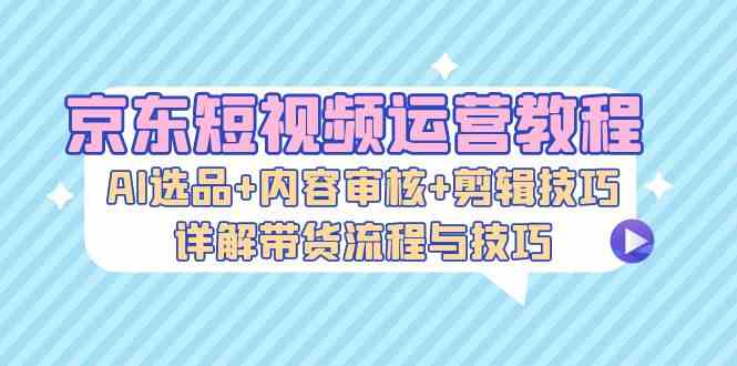 京东短视频运营教程：AI选品+内容审核+剪辑技巧，详解带货流程与技巧-梦帆创业网