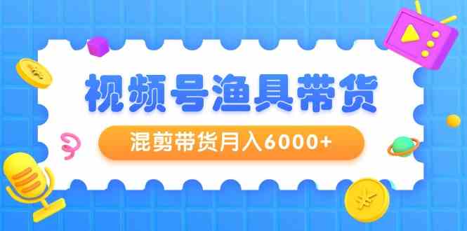 （9371期）视频号渔具带货，混剪带货月入6000+，起号剪辑选品带货-梦帆创业网