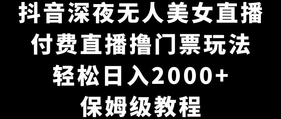 抖音深夜无人美女直播，付费直播撸门票玩法，轻松日入2000+，保姆级教程-梦帆创业网