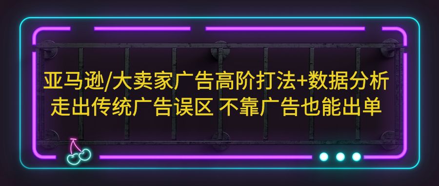 亚马逊/大卖家广告高阶打法+数据分析，走出传统广告误区 不靠广告也能出单-梦帆创业网