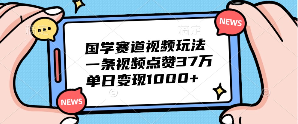 国学赛道视频玩法，一条视频点赞37万，单日变现1000+-梦帆创业网
