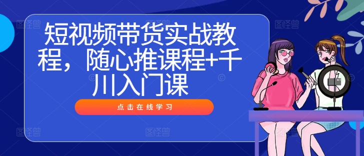 短视频带货实战教程，随心推课程+千川入门课-梦帆创业网