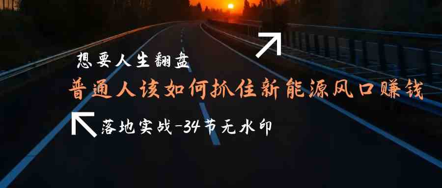 想要人生翻盘，普通人如何抓住新能源风口赚钱，落地实战案例课-梦帆创业网