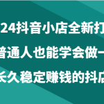 2024抖音小店全新打法，让普通人也能学会做一家长久稳定赚钱的抖店（24节）-梦帆创业网