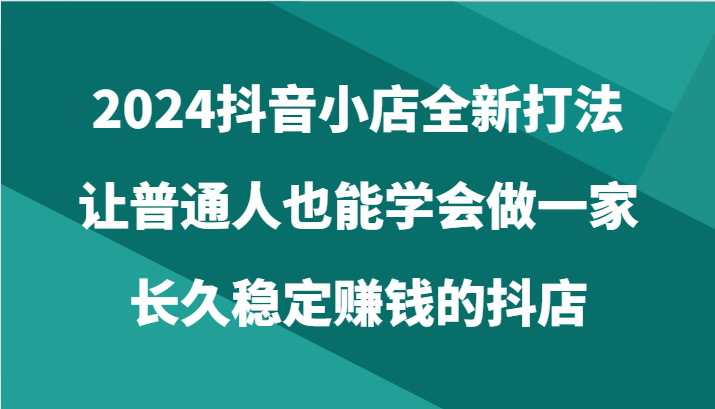 2024抖音小店全新打法，让普通人也能学会做一家长久稳定赚钱的抖店（24节）-梦帆创业网