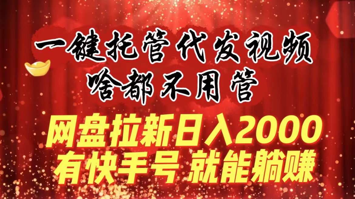 一键托管代发视频，啥都不用管，网盘拉新日入2000+，有快手号就能躺赚-梦帆创业网