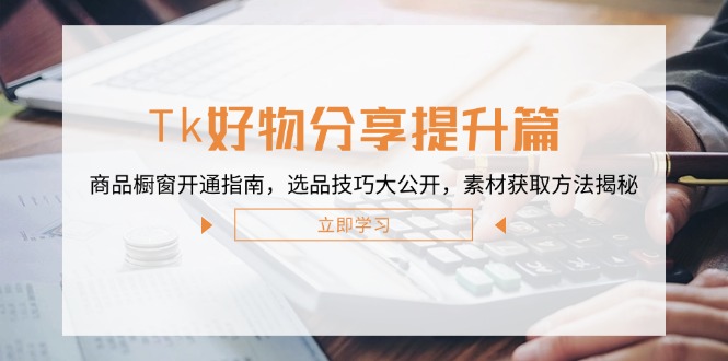 Tk好物分享提升篇：商品橱窗开通指南，选品技巧大公开，素材获取方法揭秘-梦帆创业网