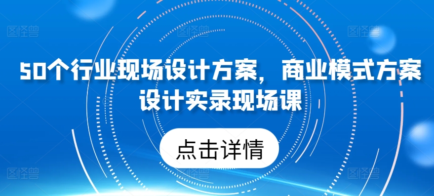 50个行业现场设计方案，​商业模式方案设计实录现场课-梦帆创业网