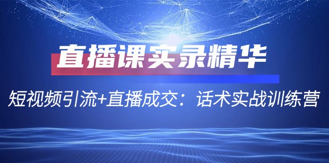 直播课实录精华：短视频引流+直播成交：话术实战训练营-梦帆创业网