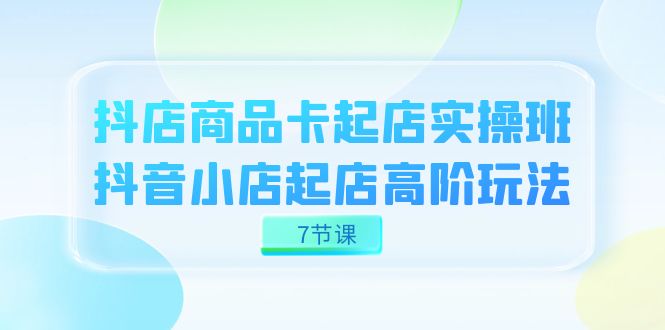 抖店-商品卡起店实战班，抖音小店起店高阶玩法（7节课）-梦帆创业网