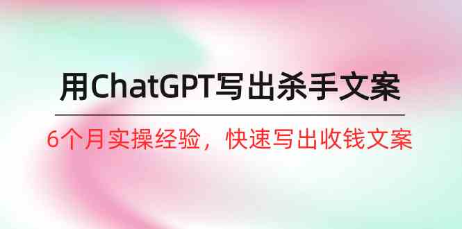 （10175期）如何用ChatGPT-写出杀手文案，6个月实战经验，快速写出收钱文案（8节课）-梦帆创业网