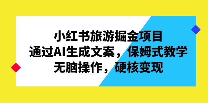 小红书旅游掘金项目，通过AI生成文案，保姆式教学，无脑操作，硬核变现-梦帆创业网