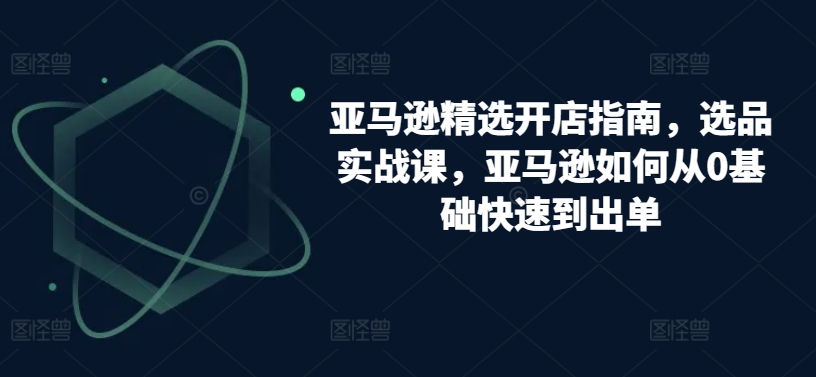 亚马逊精选开店指南，选品实战课，亚马逊如何从0基础快速到出单-梦帆创业网