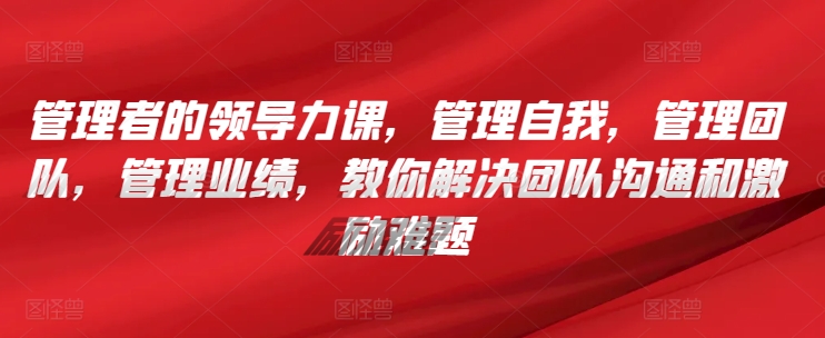 管理者的领导力课，​管理自我，管理团队，管理业绩，​教你解决团队沟通和激励难题-梦帆创业网