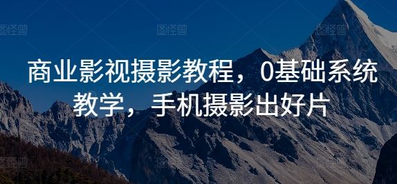 商业影视摄影教程，0基础系统教学，手机摄影出好片-梦帆创业网
