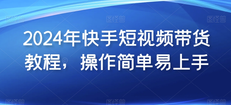 2024年快手短视频带货教程，操作简单易上手-梦帆创业网