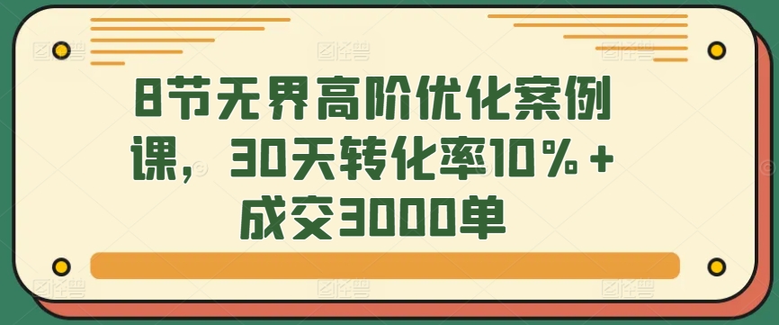 8节无界高阶优化案例课，30天转化率10%+成交3000单-梦帆创业网