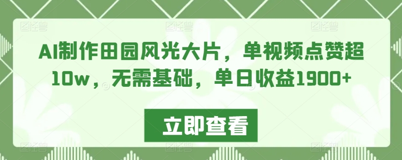 AI制作田园风光大片，单视频点赞超10w，无需基础，单日收益1900+-梦帆创业网